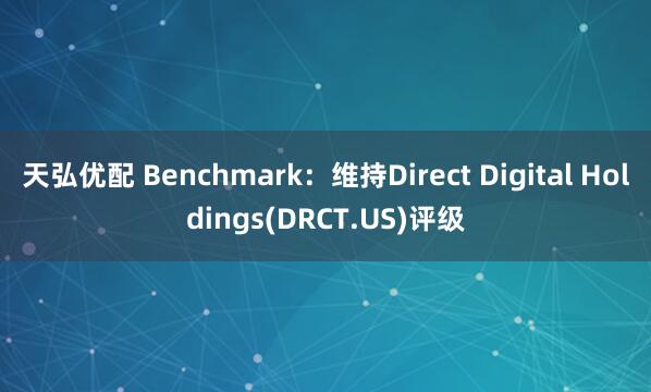天弘优配 Benchmark：维持Direct Digital Holdings(DRCT.US)评级