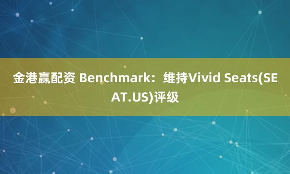 金港赢配资 Benchmark：维持Vivid Seats(SEAT.US)评级