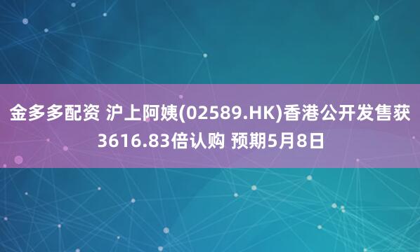 金多多配资 沪上阿姨(02589.HK)香港公开发售获3616.83倍认购 预期5月8日