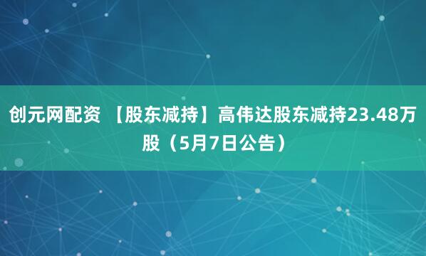 创元网配资 【股东减持】高伟达股东减持23.48万股（5月7日公告）