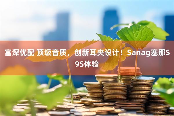 富深优配 顶级音质，创新耳夹设计！Sanag塞那S9S体验