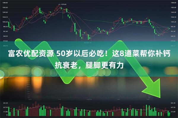 富农优配资源 50岁以后必吃！这8道菜帮你补钙抗衰老，腿脚更有力