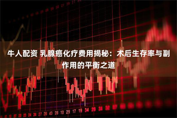 牛人配资 乳腺癌化疗费用揭秘：术后生存率与副作用的平衡之道