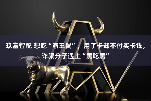 玖富智配 想吃“霸王餐”，用了卡却不付买卡钱，诈骗分子遇上“黑吃黑”