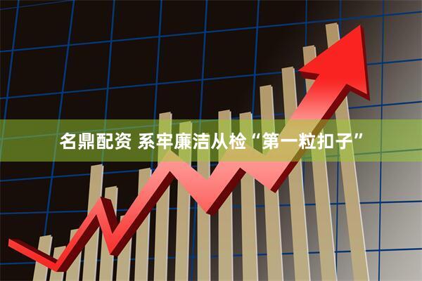 名鼎配资 系牢廉洁从检“第一粒扣子”