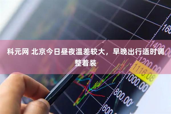 科元网 北京今日昼夜温差较大，早晚出行适时调整着装