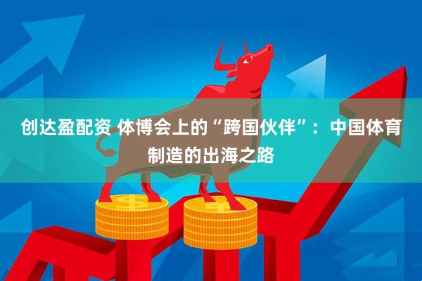 创达盈配资 体博会上的“跨国伙伴”：中国体育制造的出海之路