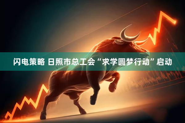 闪电策略 日照市总工会“求学圆梦行动”启动