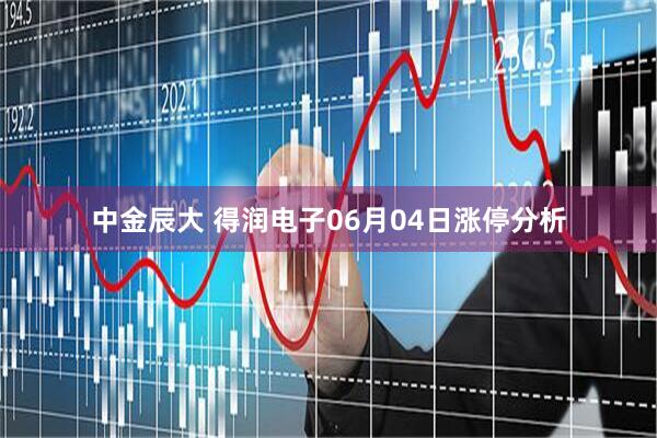 中金辰大 得润电子06月04日涨停分析