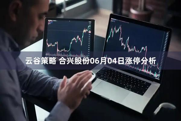 云谷策略 合兴股份06月04日涨停分析