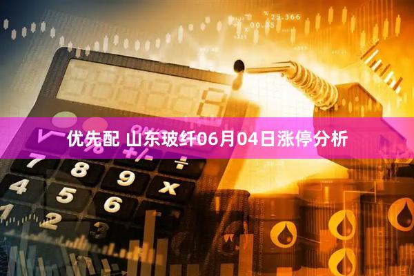 优先配 山东玻纤06月04日涨停分析