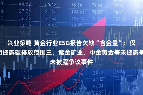 兴业策略 黄金行业ESG报告欠缺“含金量”：仅2家公司披露碳排放范围三，紫金矿业、中金黄金等未披露争议事件