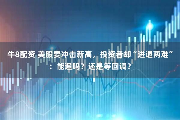牛8配资 美股要冲击新高，投资者却“进退两难”：能追吗？还是等回调？
