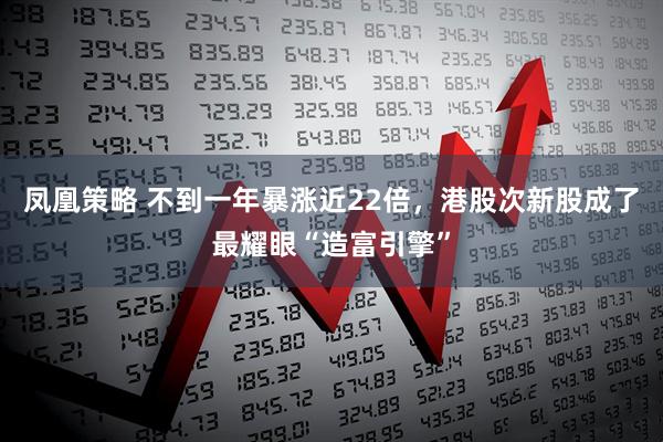 凤凰策略 不到一年暴涨近22倍，港股次新股成了最耀眼“造富引擎”