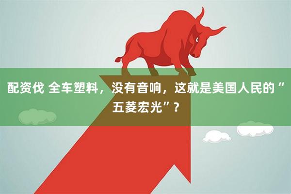 配资伐 全车塑料，没有音响，这就是美国人民的“五菱宏光”？