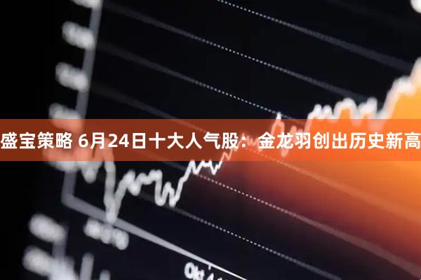 盛宝策略 6月24日十大人气股：金龙羽创出历史新高
