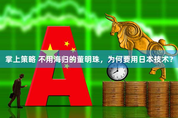 掌上策略 不用海归的董明珠，为何要用日本技术？