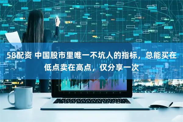 58配资 中国股市里唯一不坑人的指标，总能买在低点卖在高点，仅分享一次