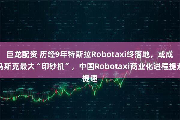巨龙配资 历经9年特斯拉Robotaxi终落地，或成马斯克最大“印钞机”，中国Robotaxi商业化进程提速