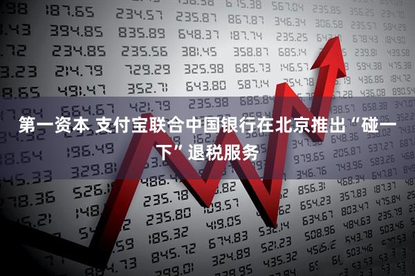 第一资本 支付宝联合中国银行在北京推出“碰一下”退税服务