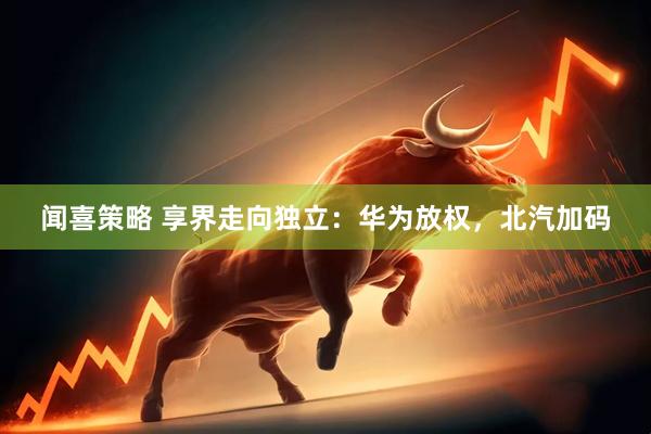 闻喜策略 享界走向独立：华为放权，北汽加码