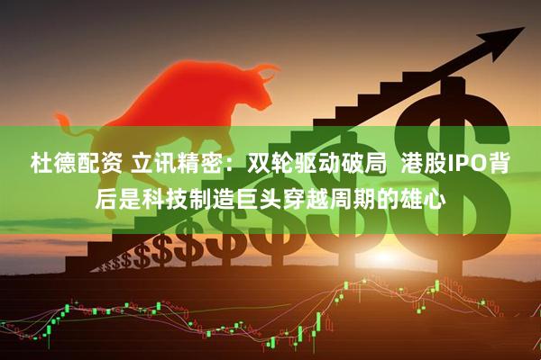 杜德配资 立讯精密：双轮驱动破局  港股IPO背后是科技制造巨头穿越周期的雄心
