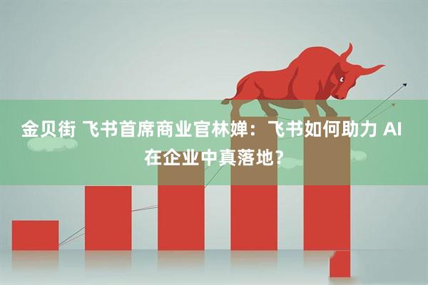 金贝街 飞书首席商业官林婵：飞书如何助力 AI 在企业中真落地？