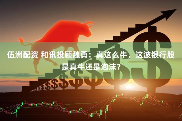 伍洲配资 和讯投顾魏勇：真这么牛，这波银行股是真牛还是泡沫？
