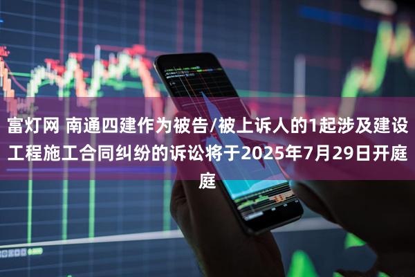 富灯网 南通四建作为被告/被上诉人的1起涉及建设工程施工合同纠纷的诉讼将于2025年7月29日开庭
