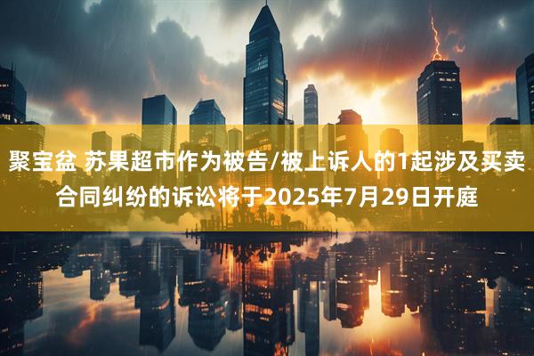 聚宝盆 苏果超市作为被告/被上诉人的1起涉及买卖合同纠纷的诉讼将于2025年7月29日开庭