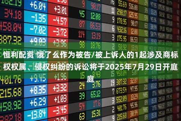 恒利配资 饿了么作为被告/被上诉人的1起涉及商标权权属、侵权纠纷的诉讼将于2025年7月29日开庭