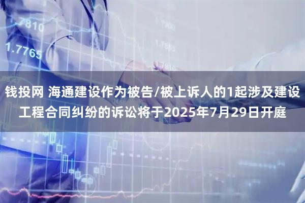 钱投网 海通建设作为被告/被上诉人的1起涉及建设工程合同纠纷的诉讼将于2025年7月29日开庭