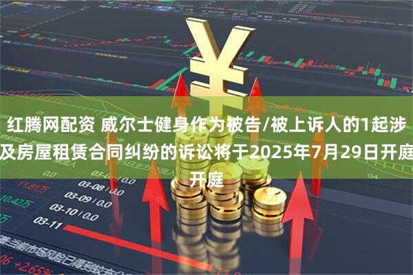 红腾网配资 威尔士健身作为被告/被上诉人的1起涉及房屋租赁合同纠纷的诉讼将于2025年7月29日开庭