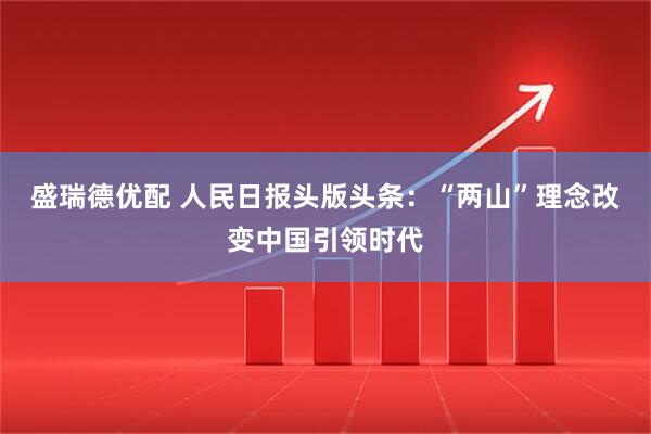 盛瑞德优配 人民日报头版头条：“两山”理念改变中国引领时代