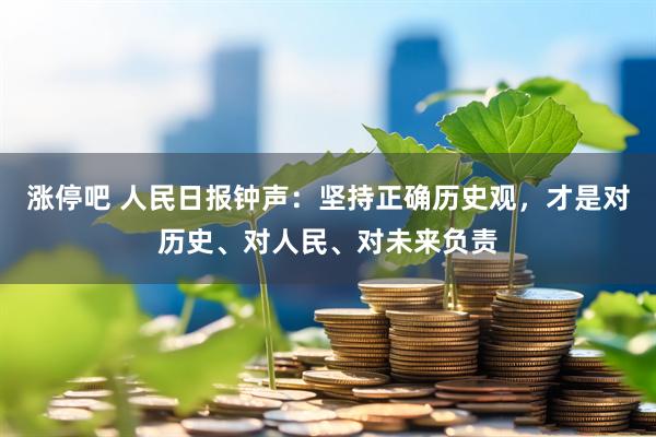 涨停吧 人民日报钟声：坚持正确历史观，才是对历史、对人民、对未来负责