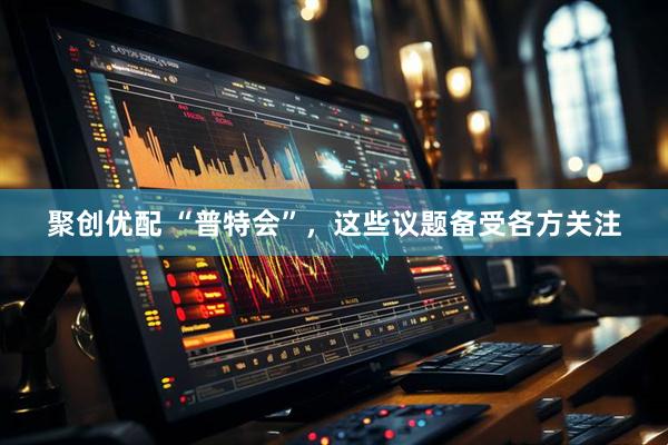 聚创优配 “普特会”，这些议题备受各方关注