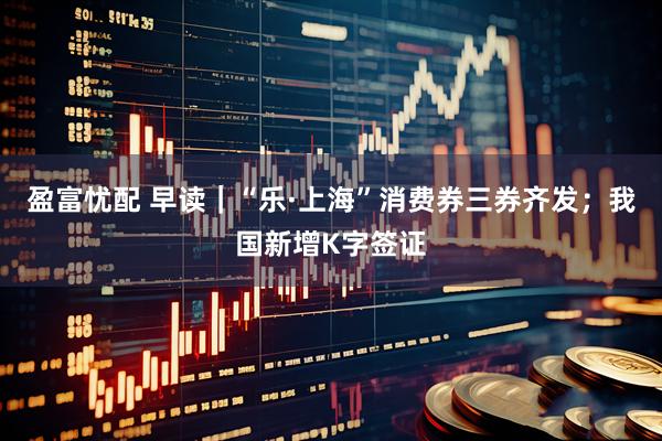 盈富忧配 早读｜“乐·上海”消费券三券齐发；我国新增K字签证