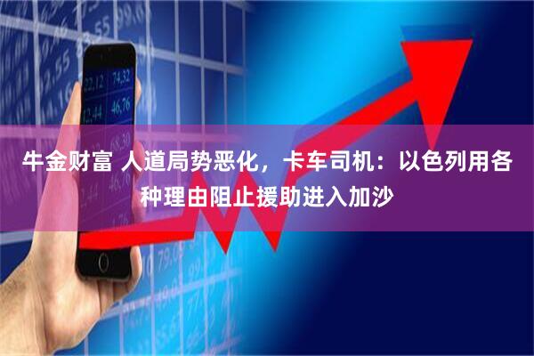 牛金财富 人道局势恶化，卡车司机：以色列用各种理由阻止援助进入加沙
