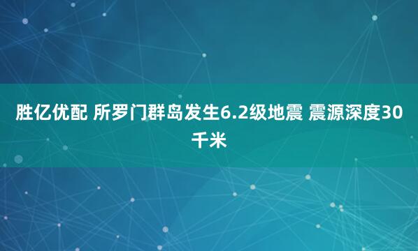 胜亿优配 所罗门群岛发生6.2级地震 震源深度30千米