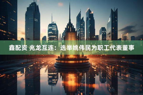 鑫配资 兆龙互连：选举姚伟民为职工代表董事
