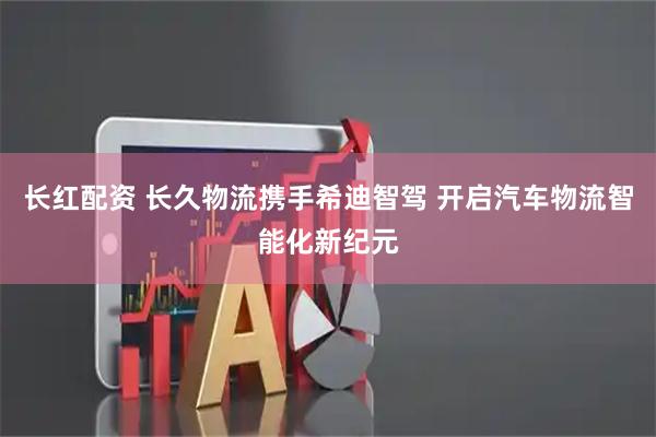 长红配资 长久物流携手希迪智驾 开启汽车物流智能化新纪元