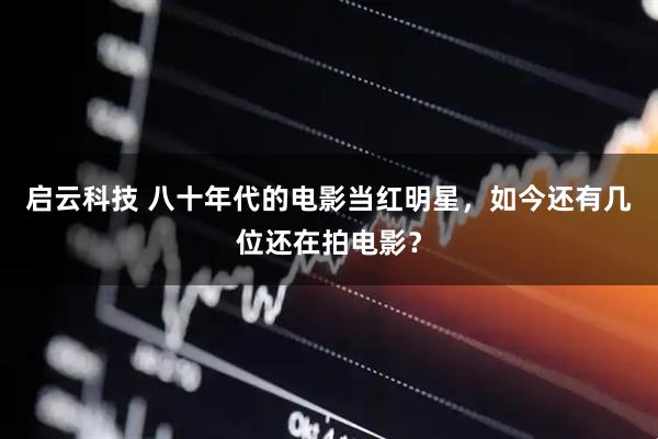 启云科技 八十年代的电影当红明星，如今还有几位还在拍电影？