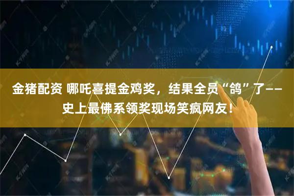 金猪配资 哪吒喜提金鸡奖，结果全员“鸽”了——史上最佛系领奖现场笑疯网友！