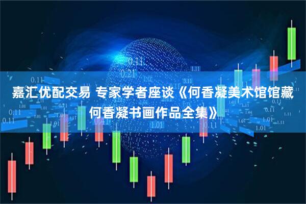 嘉汇优配交易 专家学者座谈《何香凝美术馆馆藏何香凝书画作品全集》