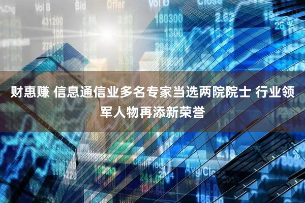 财惠赚 信息通信业多名专家当选两院院士 行业领军人物再添新荣誉