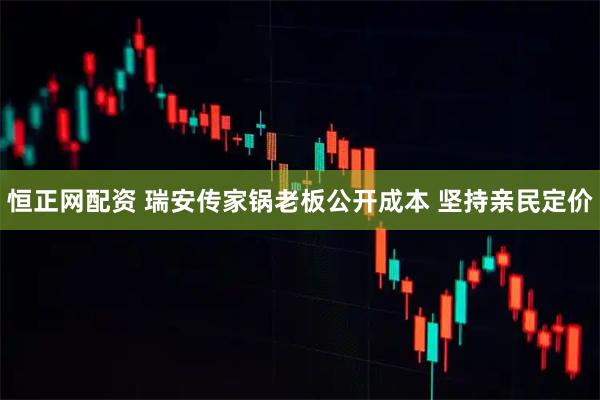 恒正网配资 瑞安传家锅老板公开成本 坚持亲民定价