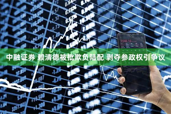 中融证券 赖清德被批欺负陆配 剥夺参政权引争议