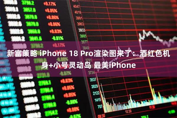 新富策略 iPhone 18 Pro渲染图来了：酒红色机身+小号灵动岛 最美iPhone