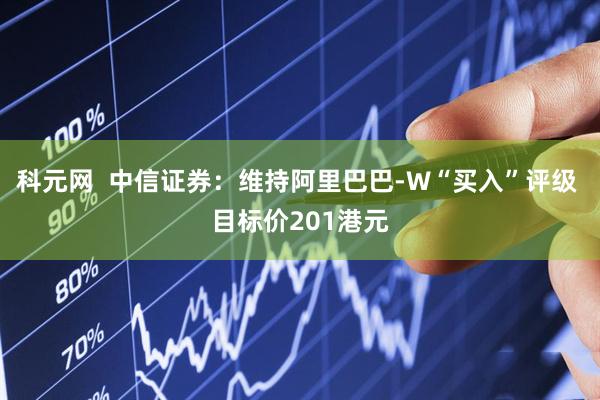 科元网  中信证券：维持阿里巴巴-W“买入”评级 目标价201港元
