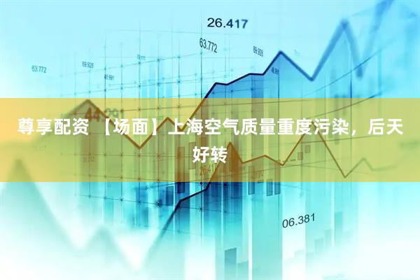 尊享配资 【场面】上海空气质量重度污染，后天好转